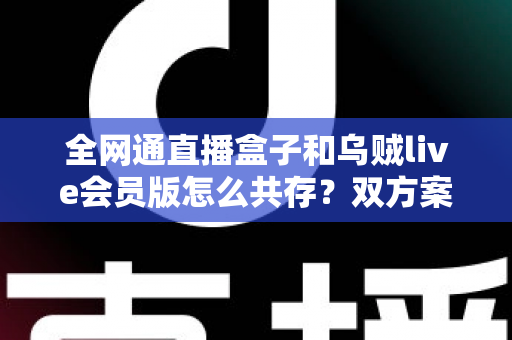 全网通直播盒子和乌贼live会员版怎么共存?双方案兼容使用全攻略详解 全网通直播盒子和乌贼live会员版怎么共存?双方案兼容使用全攻略详解