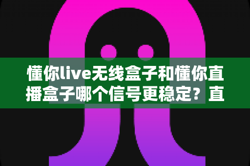 懂你live无线盒子和懂你直播盒子哪个信号更稳定？直播盒子信号表现深度对比与选购全指南