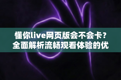 懂你live网页版会不会卡？全面解析流畅观看体验的优化技巧与实用指南