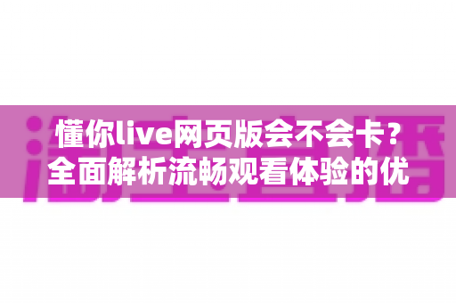 懂你live网页版会不会卡？全面解析流畅观看体验的优化技巧与实用指南