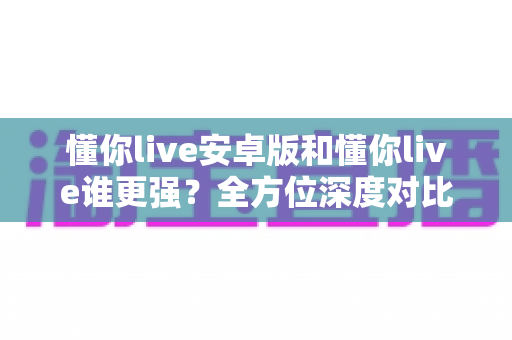 懂你live安卓版和懂你live谁更强？全方位深度对比分析助你选出更适合的版本