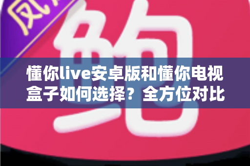 懂你live安卓版和懂你电视盒子如何选择?全方位对比分析助你做出明智决定 懂你live安卓版和懂你电视盒子如何选择?全方位对比分析助你做出明智决定