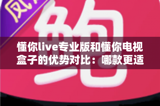 懂你live专业版和懂你电视盒子的优势对比：哪款更适合你的家庭观影需求？