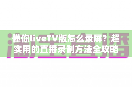 懂你liveTV版怎么录屏?超实用的直播录制方法全攻略,轻松保存每一个精彩瞬间 懂你liveTV版怎么录屏?超实用的直播录制方法全攻略,轻松保存每一个精彩瞬间