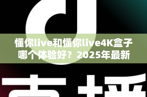懂你live和懂你live4K盒子哪个体验好？2025年最新深度对比评测，看完这篇再入手不踩坑