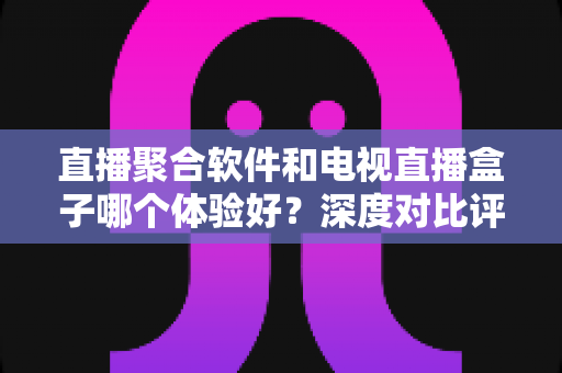 直播聚合软件和电视直播盒子哪个体验好?深度对比评测助你选对不选贵 直播聚合软件和电视直播盒子哪个体验好?深度对比评测助你选对不选贵