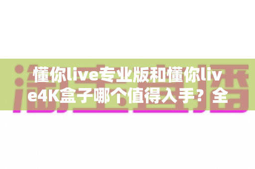 懂你live专业版和懂你live4K盒子哪个值得入手？全面对比评测帮你选对不选贵
