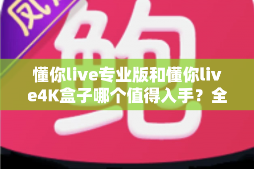 懂你live专业版和懂你live4K盒子哪个值得入手？全面对比评测帮你选对不选贵