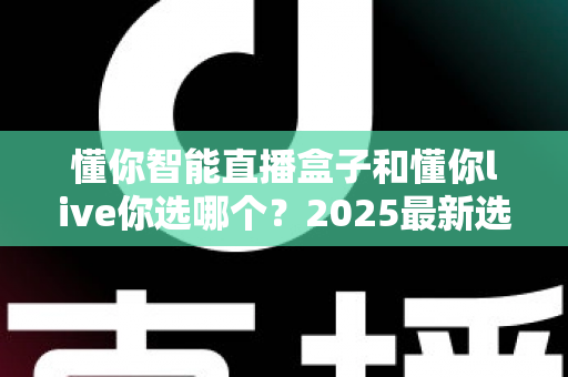 懂你智能直播盒子和懂你live你选哪个?2025最新选购指南与深度对比分析 懂你智能直播盒子和懂你live你选哪个?2025最新选购指南与深度对比分析