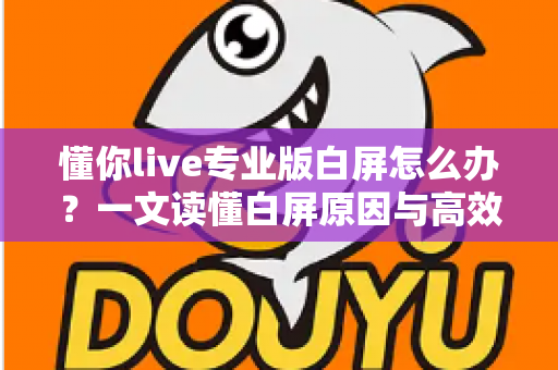 懂你live专业版白屏怎么办?一文读懂白屏原因与高效解决方法全攻略 懂你live专业版白屏怎么办?一文读懂白屏原因与高效解决方法全攻略