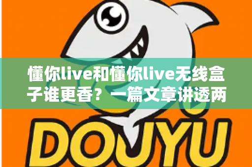 懂你live和懂你live无线盒子谁更香？一篇文章讲透两者差异，帮你闭眼选对不踩坑