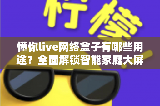 懂你live网络盒子有哪些用途?全面解锁智能家庭大屏娱乐的多功能实用指南 懂你live网络盒子有哪些用途?全面解锁智能家庭大屏娱乐的多功能实用指南