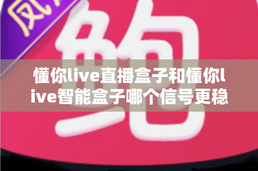 懂你live直播盒子和懂你live智能盒子哪个信号更稳定?2025最新深度对比评测,看完这篇选对不踩坑 懂你live直播盒子和懂你live智能盒子哪个信号更稳定?2025最新深度对比评测,看完这篇选对不踩坑
