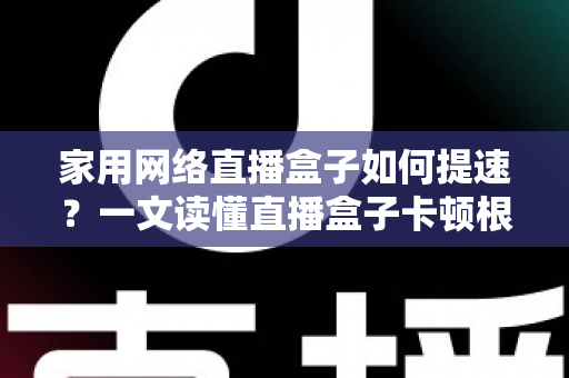 家用网络直播盒子如何提速?一文读懂直播盒子卡顿根源与高效优化方案 家用网络直播盒子如何提速?一文读懂直播盒子卡顿根源与高效优化方案