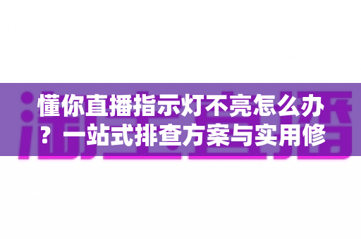 懂你直播指示灯不亮怎么办?一站式排查方案与实用修复技巧全解析 懂你直播指示灯不亮怎么办?一站式排查方案与实用修复技巧全解析