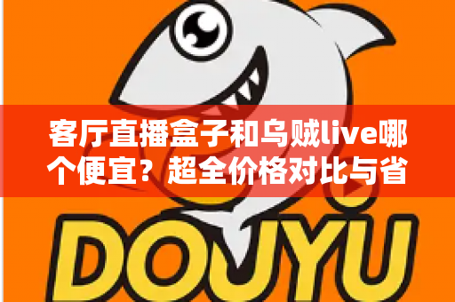 客厅直播盒子和乌贼live哪个便宜?超全价格对比与省钱选购指南 客厅直播盒子和乌贼live哪个便宜?超全价格对比与省钱选购指南