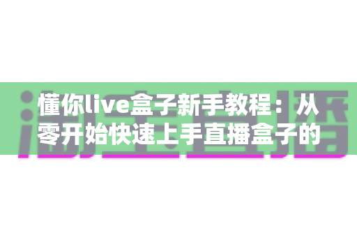 懂你live盒子新手教程：从零开始快速上手直播盒子的完整指南