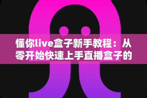 懂你live盒子新手教程：从零开始快速上手直播盒子的完整指南