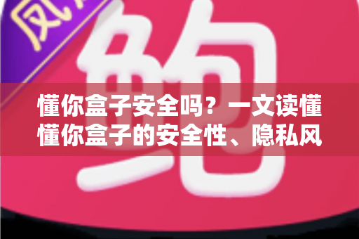 懂你盒子安全吗?一文读懂懂你盒子的安全性、隐私风险与正确使用方式 懂你盒子安全吗?一文读懂懂你盒子的安全性、隐私风险与正确使用方式