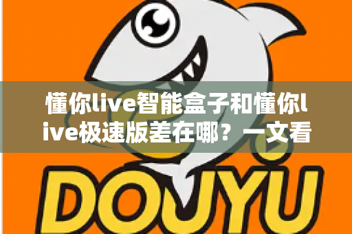 懂你live智能盒子和懂你live极速版差在哪?一文看懂两大版本的核心区别与选购指南 懂你live智能盒子和懂你live极速版差在哪?一文看懂两大版本的核心区别与选购指南