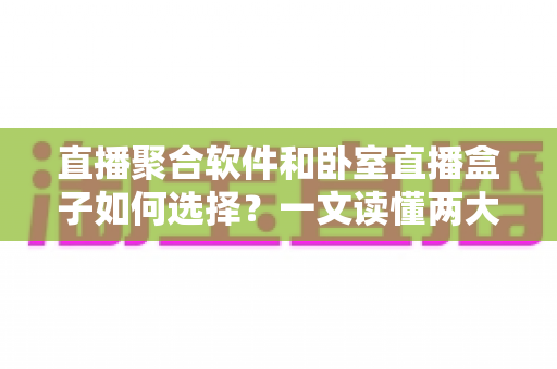 直播聚合软件和卧室直播盒子如何选择？一文读懂两大观影方案的优劣与选购技巧