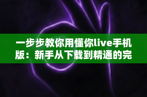 一步步教你用懂你live手机版：新手从下载到精通的完整实操指南，轻松开启直播互动新体验