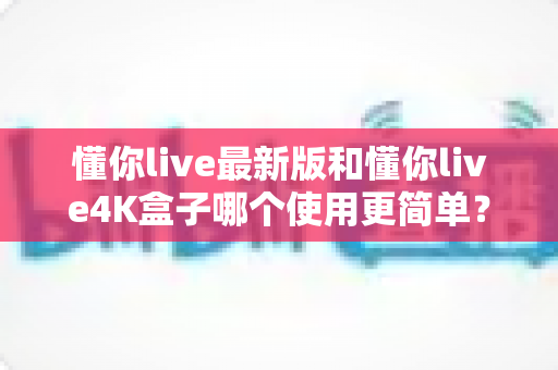 懂你live最新版和懂你live4K盒子哪个使用更简单?一文读懂两种观影方案的易用性差异 懂你live最新版和懂你live4K盒子哪个使用更简单?一文读懂两种观影方案的易用性差异