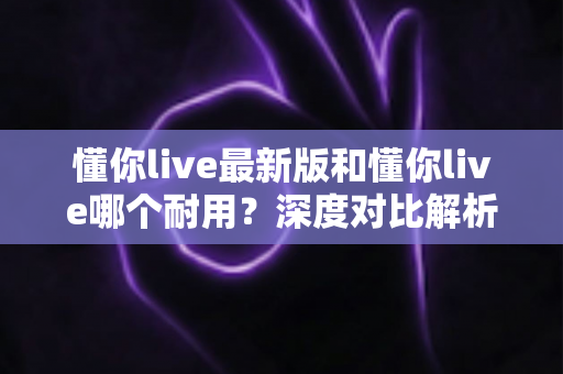懂你live最新版和懂你live哪个耐用?深度对比解析,帮你找到更稳定持久的使用方案 懂你live最新版和懂你live哪个耐用?深度对比解析,帮你找到更稳定持久的使用方案