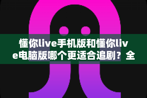 懂你live手机版和懂你live电脑版哪个更适合追剧?全方位深度对比帮你选出最佳观影伴侣 懂你live手机版和懂你live电脑版哪个更适合追剧?全方位深度对比帮你选出最佳观影伴侣