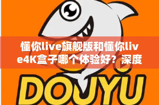 懂你live旗舰版和懂你live4K盒子哪个体验好？深度对比帮你把钱花在刀刃上