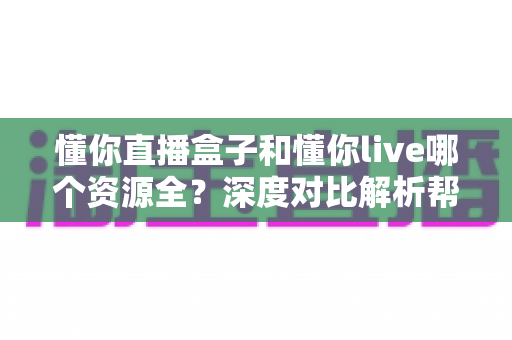 懂你直播盒子和懂你live哪个资源全？深度对比解析帮你选出最适合的观看平台