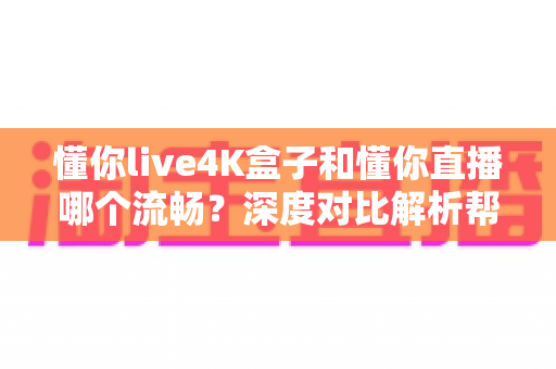 懂你live4K盒子和懂你直播哪个流畅?深度对比解析帮你找到最佳观影方案 懂你live4K盒子和懂你直播哪个流畅?深度对比解析帮你找到最佳观影方案