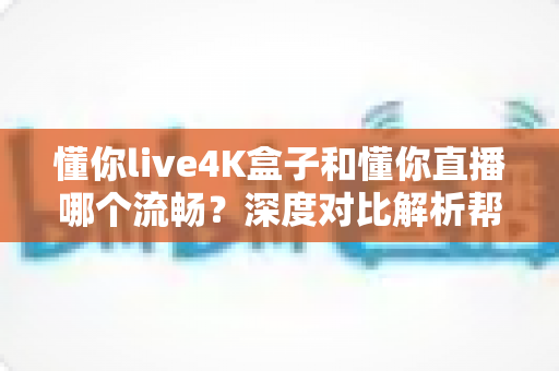 懂你live4K盒子和懂你直播哪个流畅?深度对比解析帮你找到最佳观影方案 懂你live4K盒子和懂你直播哪个流畅?深度对比解析帮你找到最佳观影方案