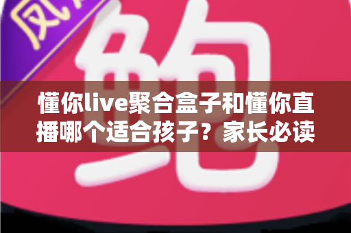 懂你live聚合盒子和懂你直播哪个适合孩子?家长必读的全方位对比分析与安全使用指南 懂你live聚合盒子和懂你直播哪个适合孩子?家长必读的全方位对比分析与安全使用指南