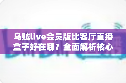 乌贼live会员版比客厅直播盒子好在哪?全面解析核心差异、会员权益与选购建议,助你找到最划算的观看方案 乌贼live会员版比客厅直播盒子好在哪?全面解析核心差异、会员权益与选购建议,助你找到最划算的观看方案