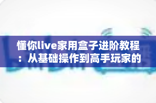 懂你live家用盒子进阶教程:从基础操作到高手玩家的完整实战指南 懂你live家用盒子进阶教程:从基础操作到高手玩家的完整实战指南