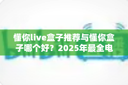 懂你live盒子推荐与懂你盒子哪个好?2025年最全电视盒子选购对比指南,看完不再纠结 懂你live盒子推荐与懂你盒子哪个好?2025年最全电视盒子选购对比指南,看完不再纠结