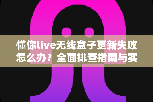 懂你live无线盒子更新失败怎么办?全面排查指南与实用解决方案帮你快速恢复使用 懂你live无线盒子更新失败怎么办?全面排查指南与实用解决方案帮你快速恢复使用