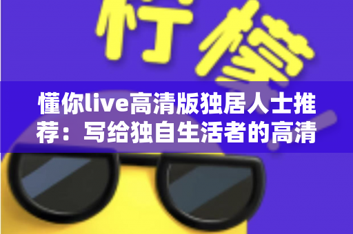 懂你live高清版独居人士推荐:写给独自生活者的高清陪伴与治愈指南 懂你live高清版独居人士推荐:写给独自生活者的高清陪伴与治愈指南