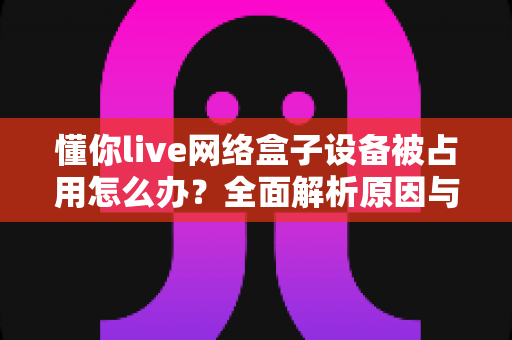 懂你live网络盒子设备被占用怎么办？全面解析原因与高效解决方法，让你的观影体验不再中断