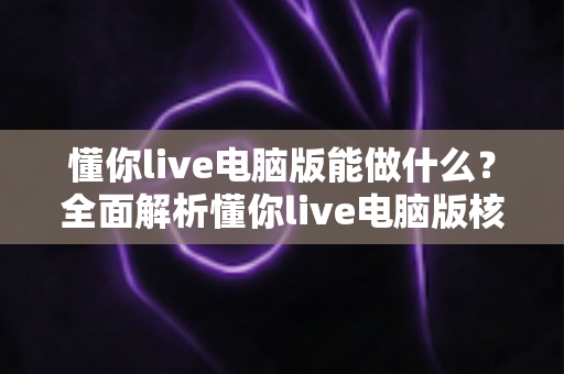 懂你live电脑版能做什么?全面解析懂你live电脑版核心功能与实用价值 懂你live电脑版能做什么?全面解析懂你live电脑版核心功能与实用价值