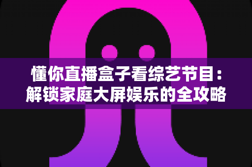 懂你直播盒子看综艺节目：解锁家庭大屏娱乐的全攻略与实用指南