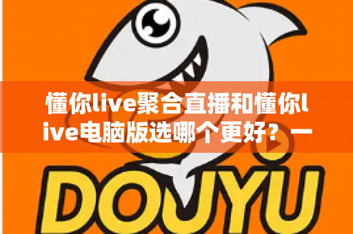 懂你live聚合直播和懂你live电脑版选哪个更好？一篇帮你快速做决定的实用指南
