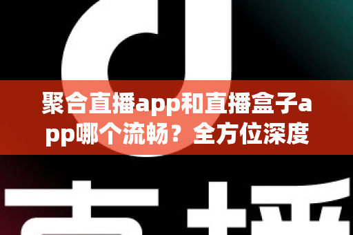 聚合直播app和直播盒子app哪个流畅?全方位深度对比解析,帮你找到最适合的流畅观影方案 聚合直播app和直播盒子app哪个流畅?全方位深度对比解析,帮你找到最适合的流畅观影方案