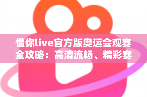 懂你live官方版奥运会观赛全攻略:高清流畅、精彩赛事一网打尽 懂你live官方版奥运会观赛全攻略:高清流畅、精彩赛事一网打尽