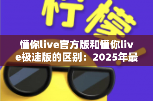 懂你live官方版和懂你live极速版的区别:2025年最新完整对比指南,帮你选对版本不踩坑 懂你live官方版和懂你live极速版的区别:2025年最新完整对比指南,帮你选对版本不踩坑