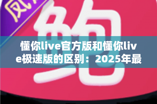 懂你live官方版和懂你live极速版的区别:2025年最新完整对比指南,帮你选对版本不踩坑 懂你live官方版和懂你live极速版的区别:2025年最新完整对比指南,帮你选对版本不踩坑