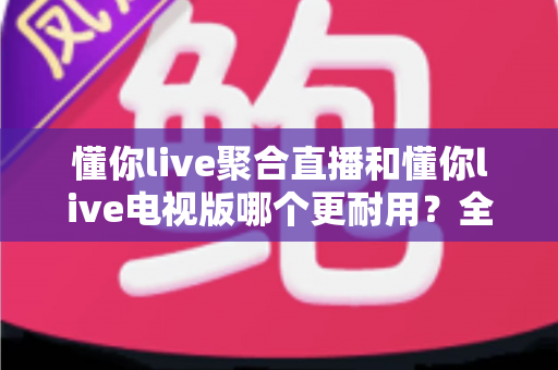 懂你live聚合直播和懂你live电视版哪个更耐用?全维度深度对比评测帮你选出最省心的长期观看方案 懂你live聚合直播和懂你live电视版哪个更耐用?全维度深度对比评测帮你选出最省心的长期观看方案