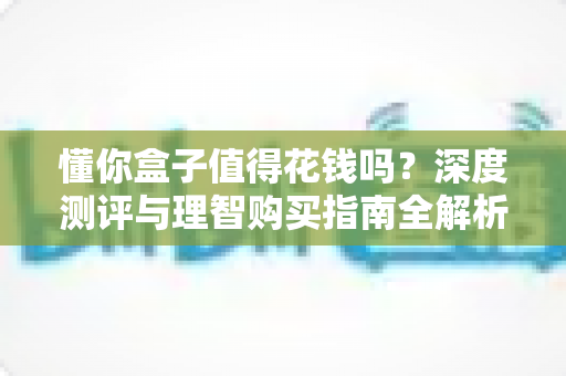 懂你盒子值得花钱吗？深度测评与理智购买指南全解析