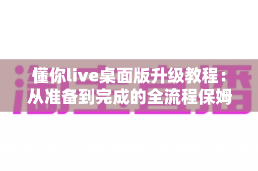懂你live桌面版升级教程:从准备到完成的全流程保姆级指南,助你轻松畅享稳定流畅的全新直播体验 懂你live桌面版升级教程:从准备到完成的全流程保姆级指南,助你轻松畅享稳定流畅的全新直播体验